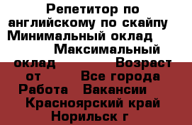 Репетитор по английскому по скайпу › Минимальный оклад ­ 25 000 › Максимальный оклад ­ 45 000 › Возраст от ­ 18 - Все города Работа » Вакансии   . Красноярский край,Норильск г.